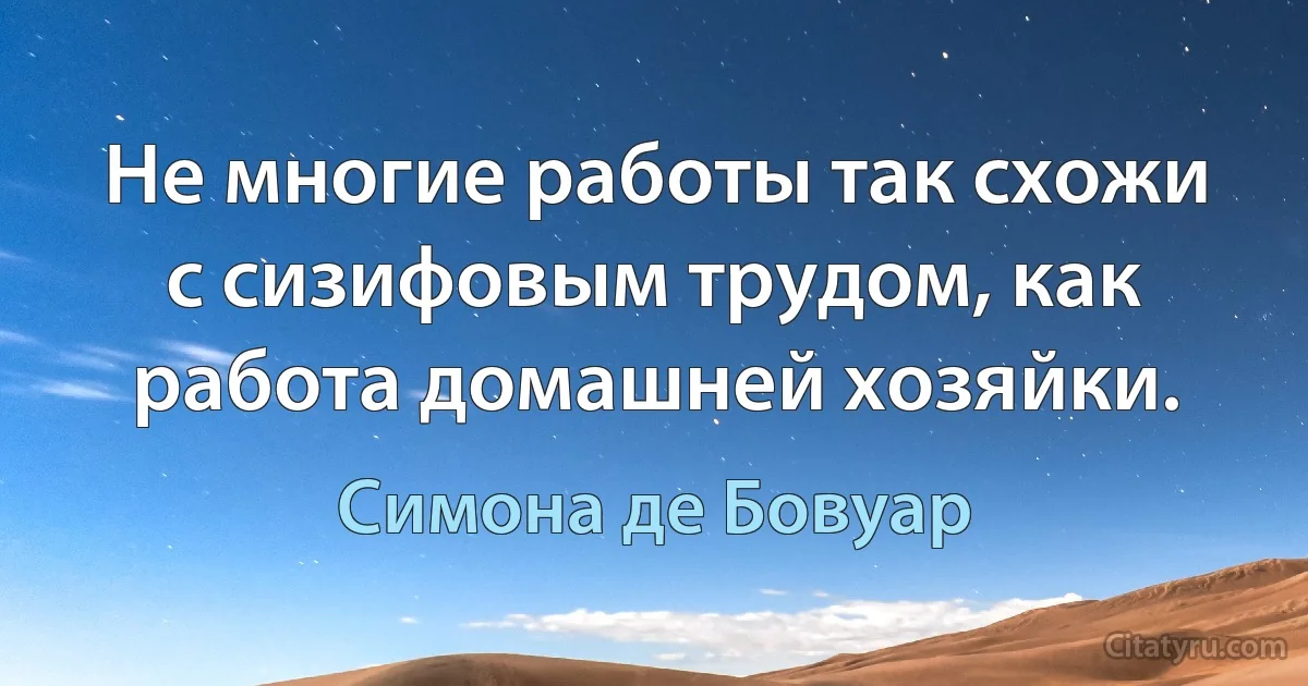 Не многие работы так схожи с сизифовым трудом, как работа домашней хозяйки. (Симона де Бовуар)