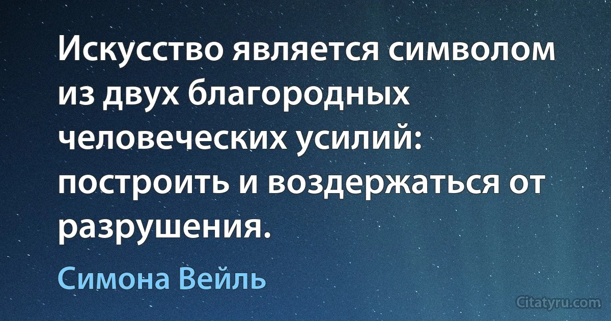 Искусство является символом из двух благородных человеческих усилий: построить и воздержаться от разрушения. (Симона Вейль)