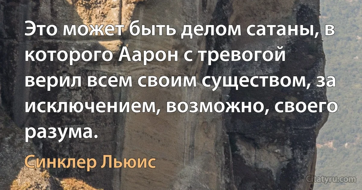 Это может быть делом сатаны, в которого Аарон с тревогой верил всем своим существом, за исключением, возможно, своего разума. (Синклер Льюис)