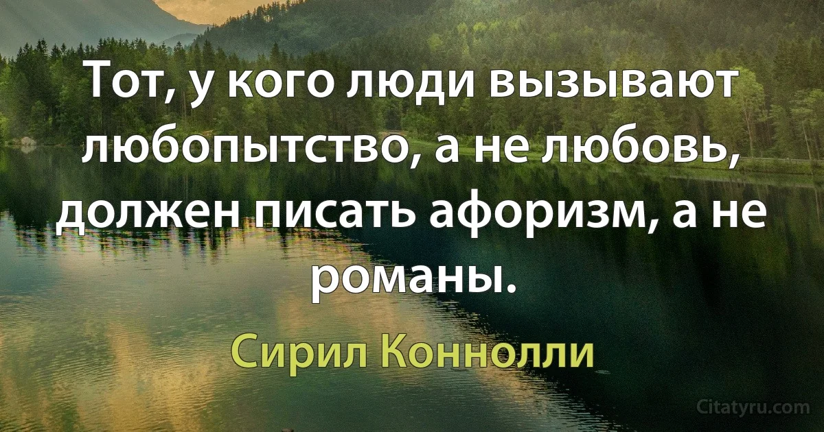 Тот, у кого люди вызывают любопытство, а не любовь, должен писать афоризм, а не романы. (Сирил Коннолли)