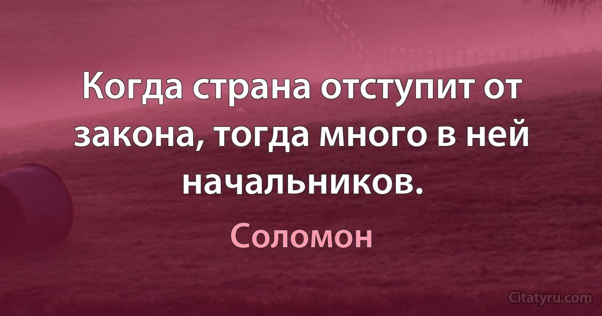 Когда страна отступит от закона, тогда много в ней начальников. (Соломон)