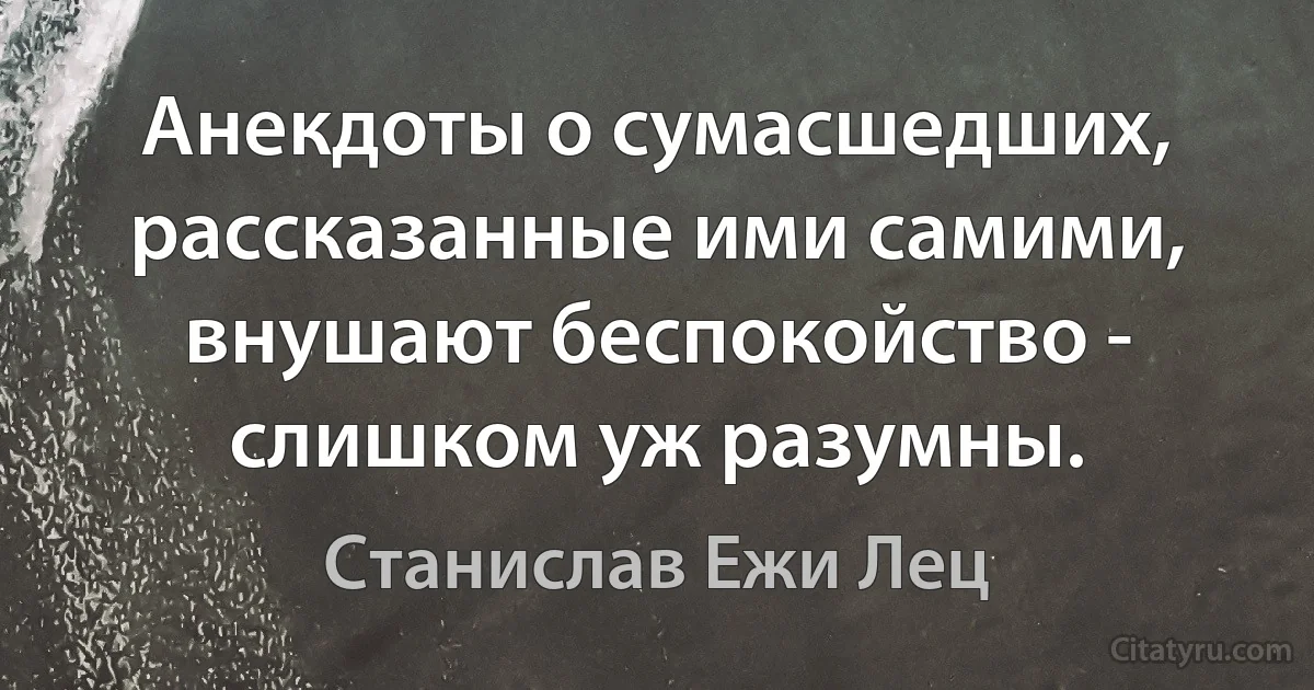 Анекдоты о сумасшедших, рассказанные ими самими, внушают беспокойство - слишком уж разумны. (Станислав Ежи Лец)