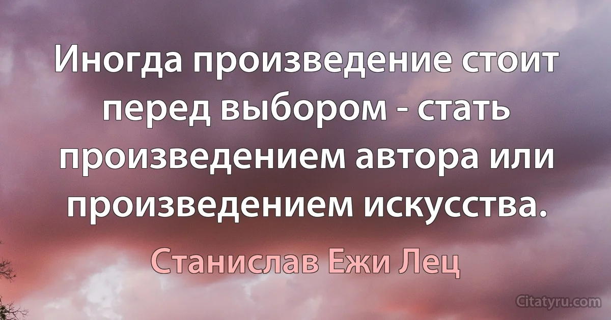 Иногда произведение стоит перед выбором - стать произведением автора или произведением искусства. (Станислав Ежи Лец)