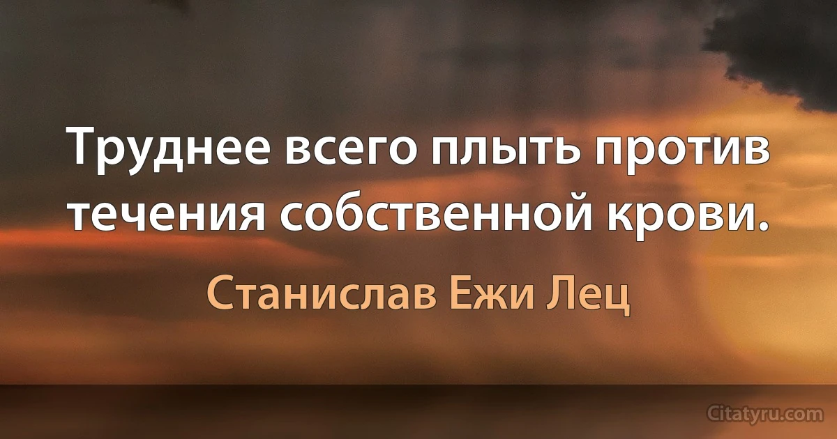 Труднее всего плыть против течения собственной крови. (Станислав Ежи Лец)