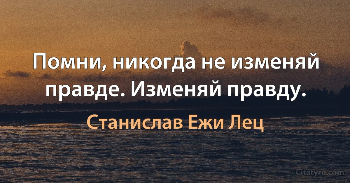 Помни, никогда не изменяй правде. Изменяй правду. (Станислав Ежи Лец)