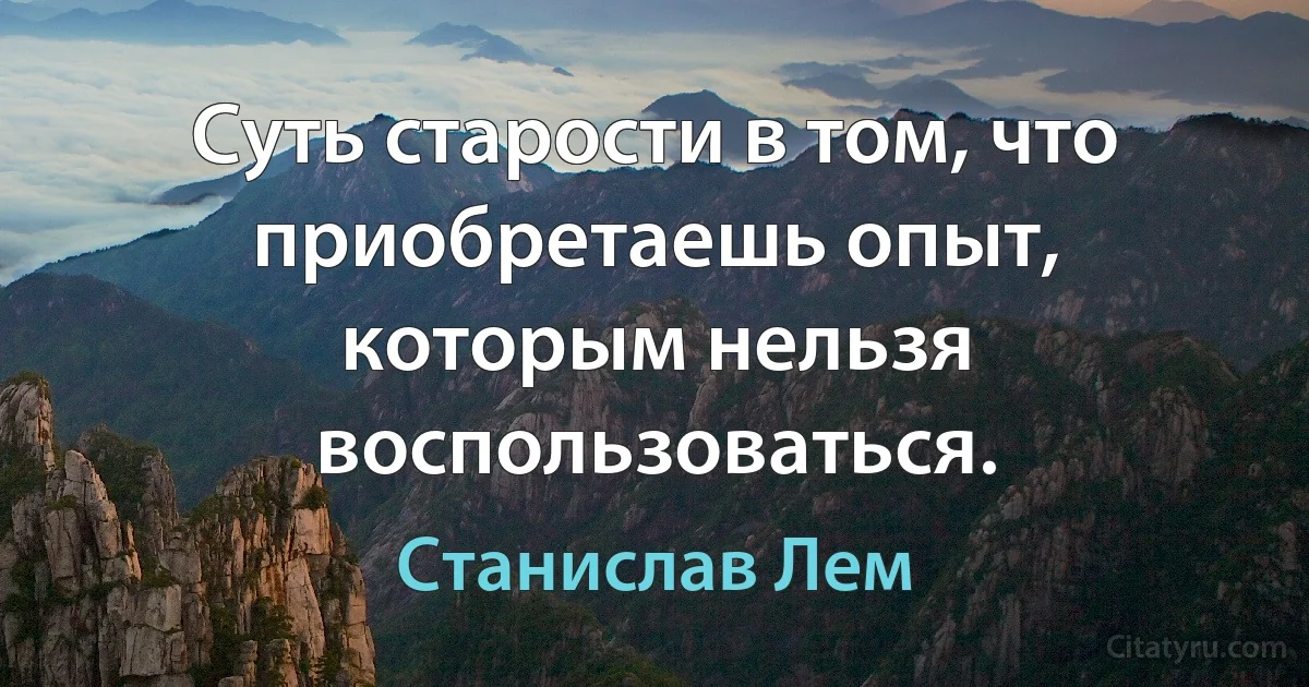 Суть старости в том, что приобретаешь опыт, которым нельзя воспользоваться. (Станислав Лем)