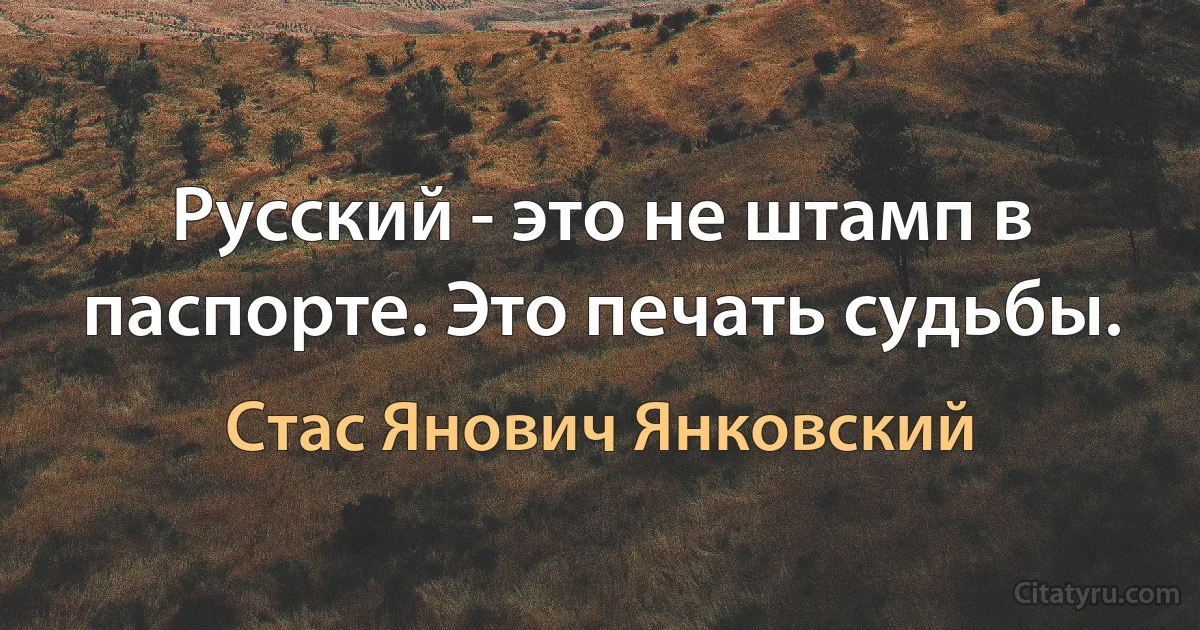 Русский - это не штамп в паспорте. Это печать судьбы. (Стас Янович Янковский)