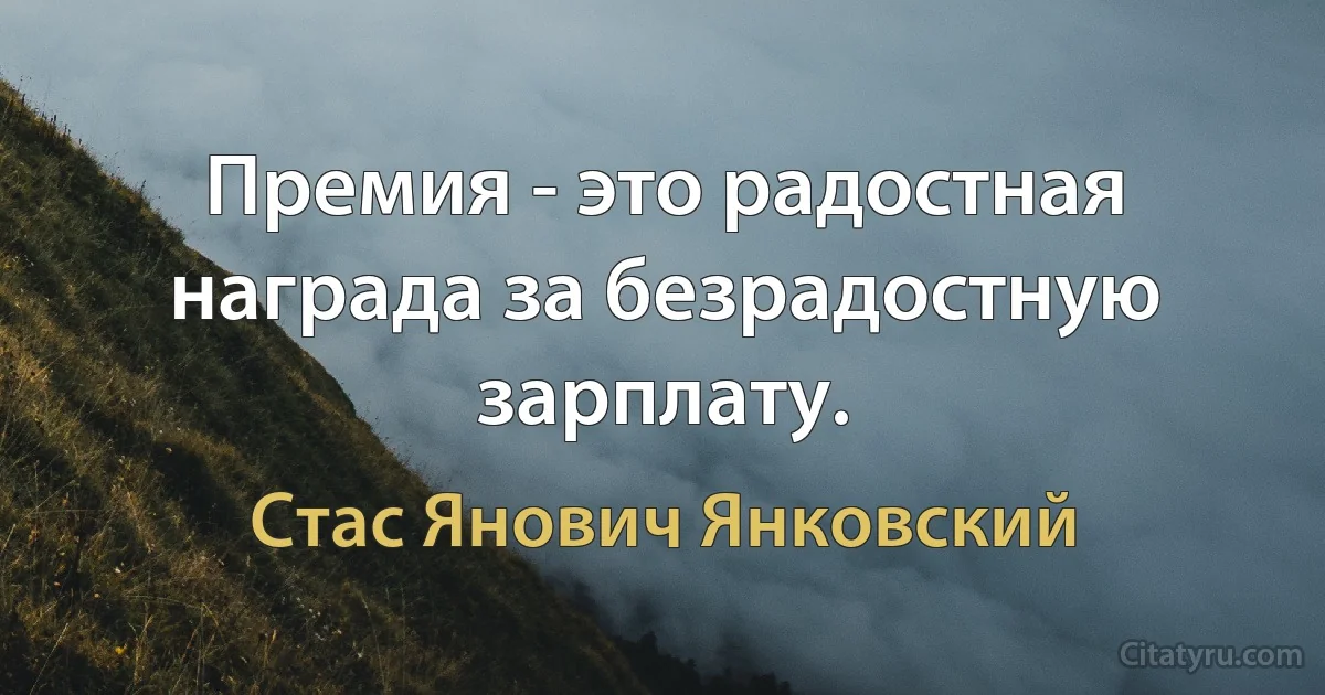 Премия - это радостная награда за безрадостную зарплату. (Стас Янович Янковский)