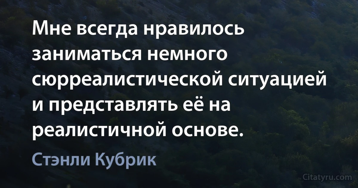 Мне всегда нравилось заниматься немного сюрреалистической ситуацией и представлять её на реалистичной основе. (Стэнли Кубрик)