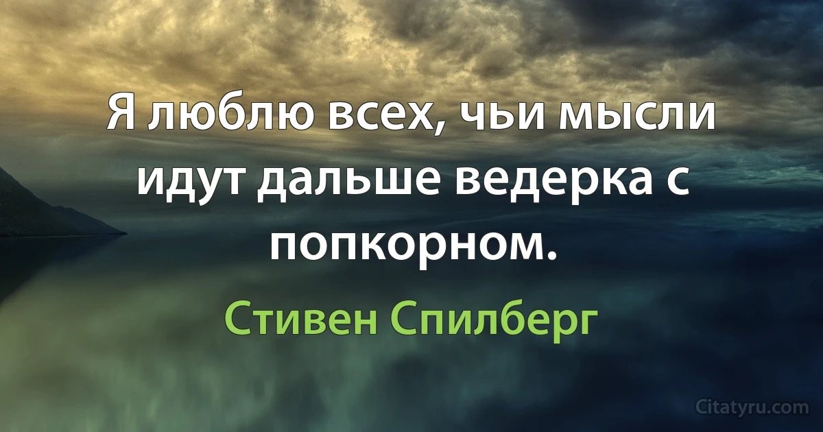 Я люблю всех, чьи мысли идут дальше ведерка с попкорном. (Стивен Спилберг)