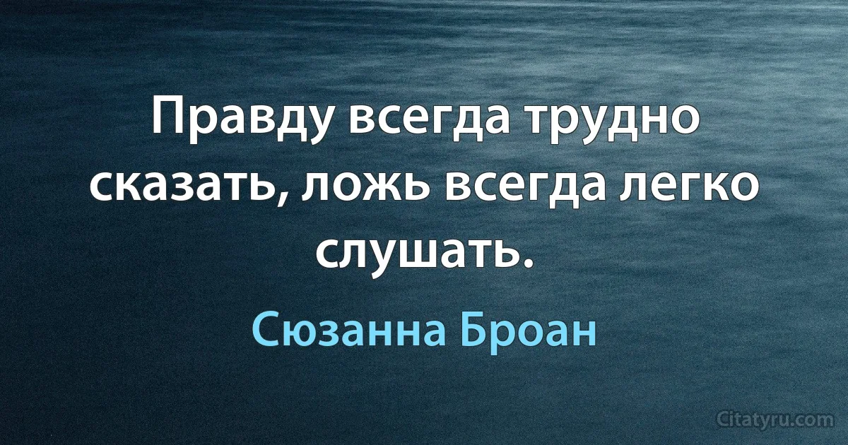 Правду всегда трудно сказать, ложь всегда легко слушать. (Сюзанна Броан)