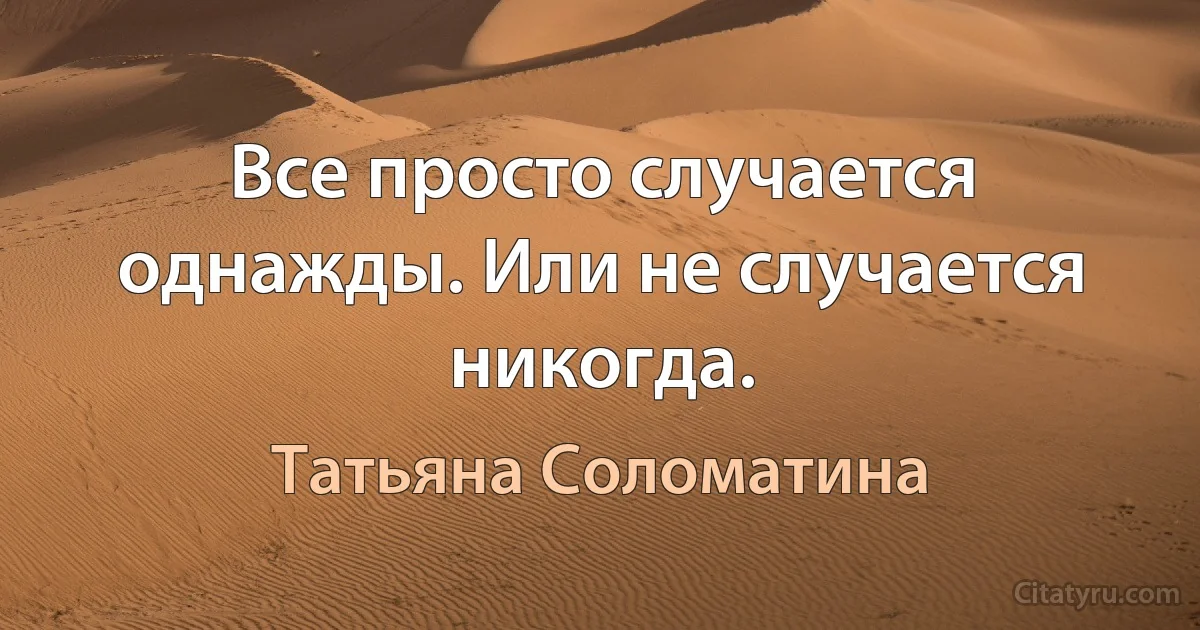 Все просто случается однажды. Или не случается никогда. (Татьяна Соломатина)