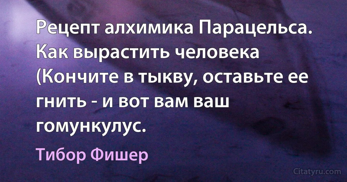 Рецепт алхимика Парацельса. Как вырастить человека (Кончите в тыкву, оставьте ее гнить - и вот вам ваш гомункулус. (Тибор Фишер)