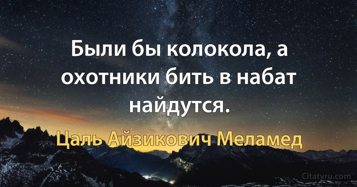 Были бы колокола, а охотники бить в набат найдутся. (Цаль Айзикович Меламед)