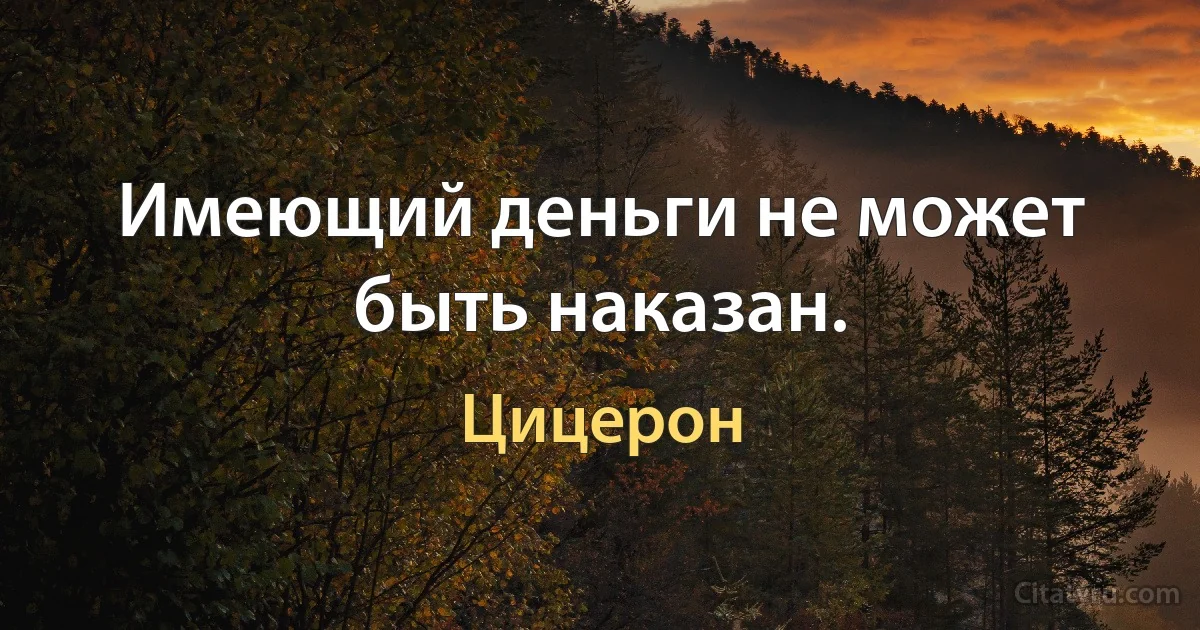 Имеющий деньги не может быть наказан. (Цицерон)