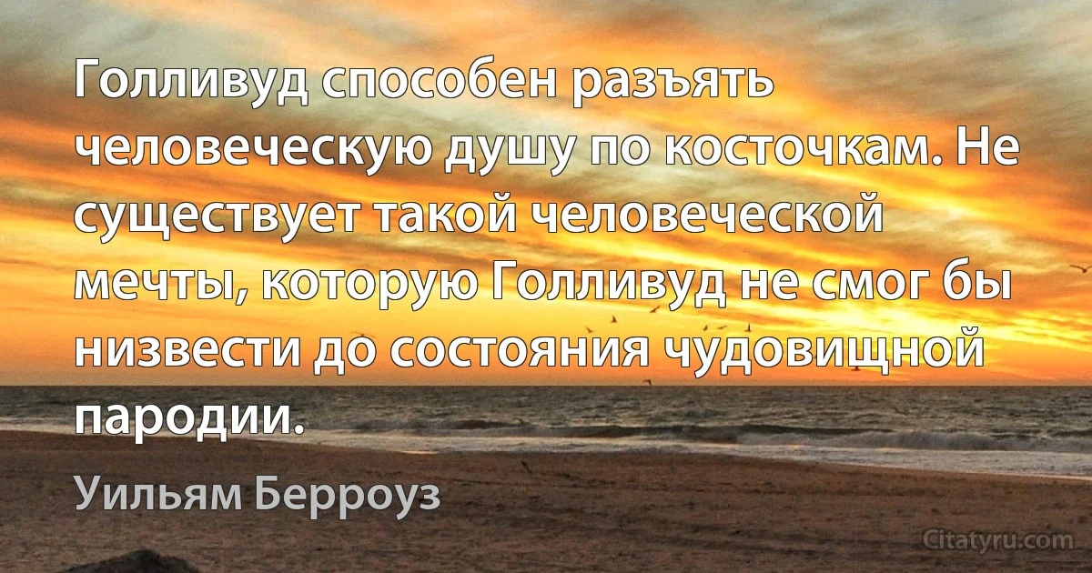 Голливуд способен разъять человеческую душу по косточкам. Не существует такой человеческой мечты, которую Голливуд не смог бы низвести до состояния чудовищной пародии. (Уильям Берроуз)