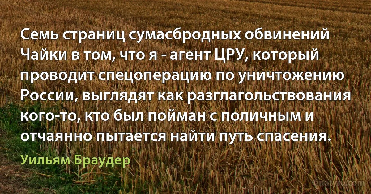 Семь страниц сумасбродных обвинений Чайки в том, что я - агент ЦРУ, который проводит спецоперацию по уничтожению России, выглядят как разглагольствования кого-то, кто был пойман с поличным и отчаянно пытается найти путь спасения. (Уильям Браудер)