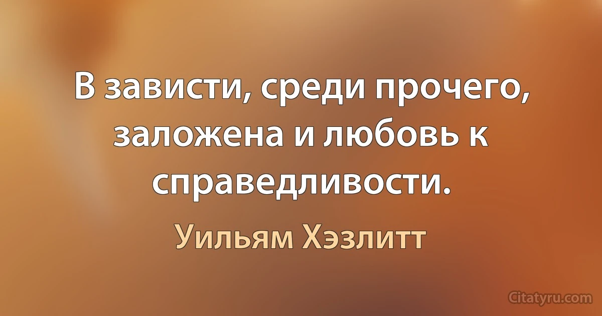 В зависти, среди прочего, заложена и любовь к справедливости. (Уильям Хэзлитт)