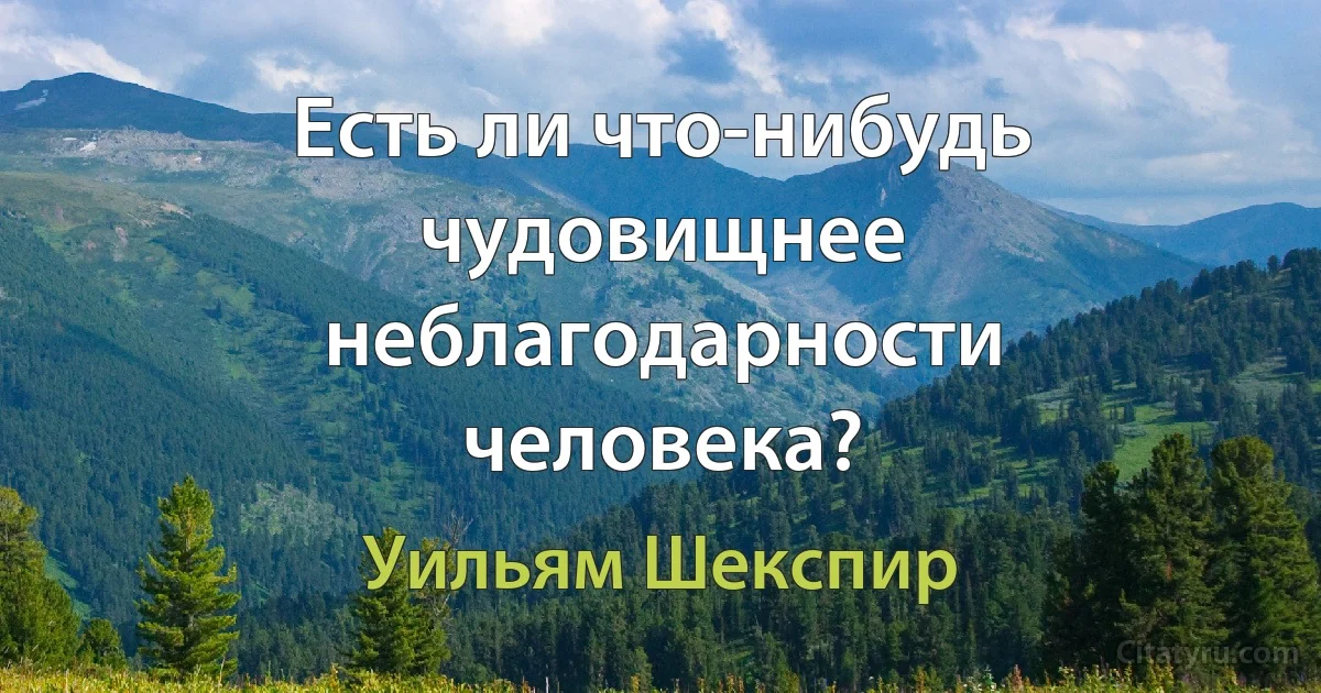 Есть ли что-нибудь чудовищнее неблагодарности человека? (Уильям Шекспир)