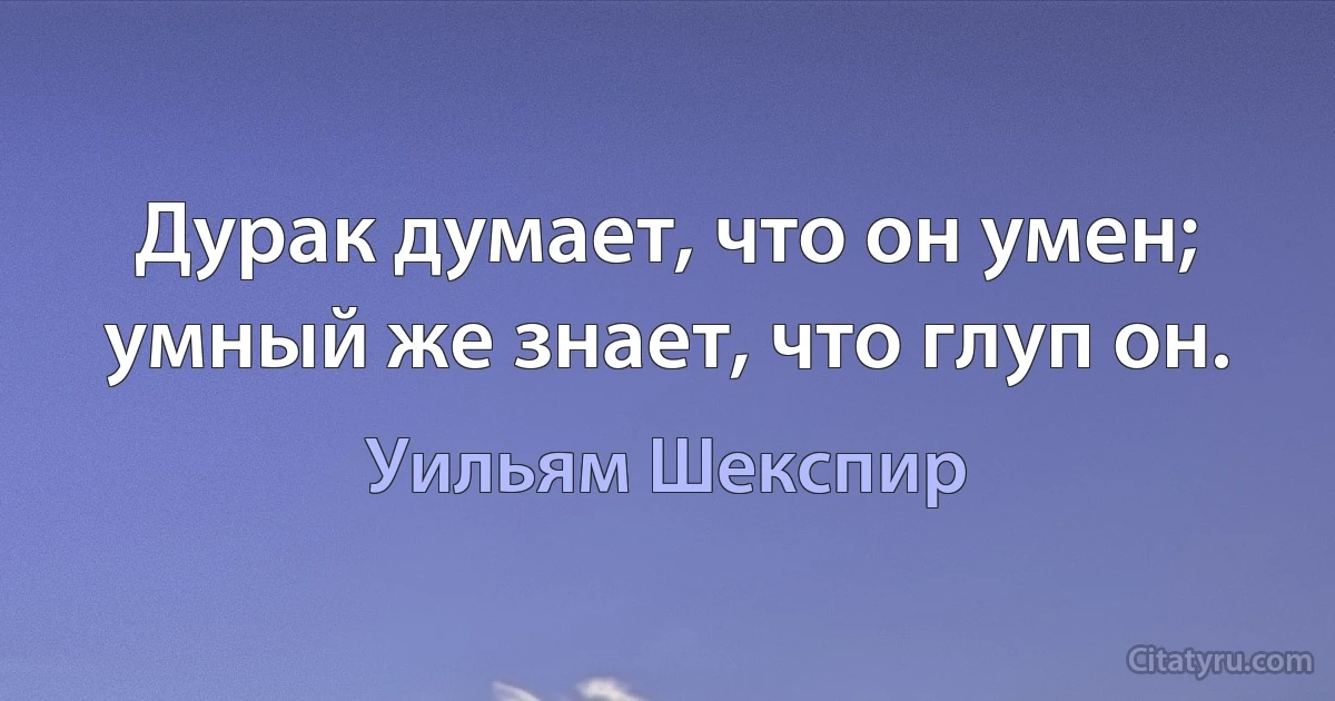 Дурак думает, что он умен; умный же знает, что глуп он. (Уильям Шекспир)