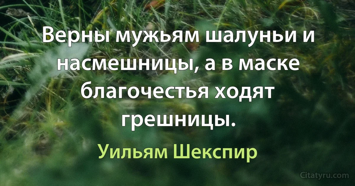 Верны мужьям шалуньи и насмешницы, а в маске благочестья ходят грешницы. (Уильям Шекспир)