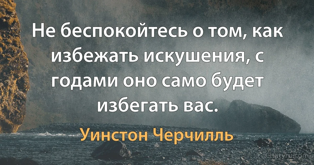 Не беспокойтесь о том, как избежать искушения, с годами оно само будет избегать вас. (Уинстон Черчилль)