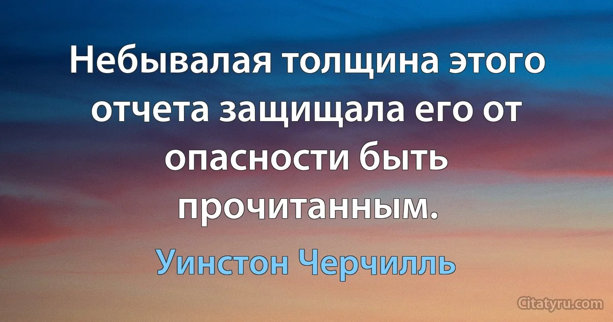 Небывалая толщина этого отчета защищала его от опасности быть прочитанным. (Уинстон Черчилль)