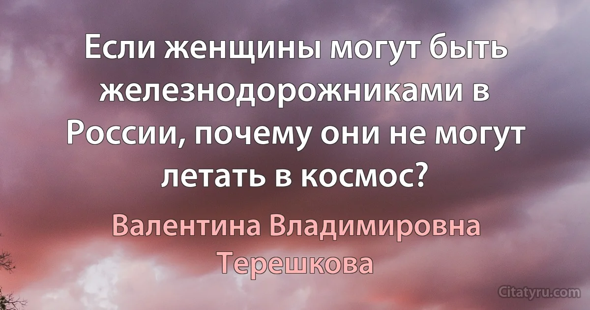 Если женщины могут быть железнодорожниками в России, почему они не могут летать в космос? (Валентина Владимировна Терешкова)