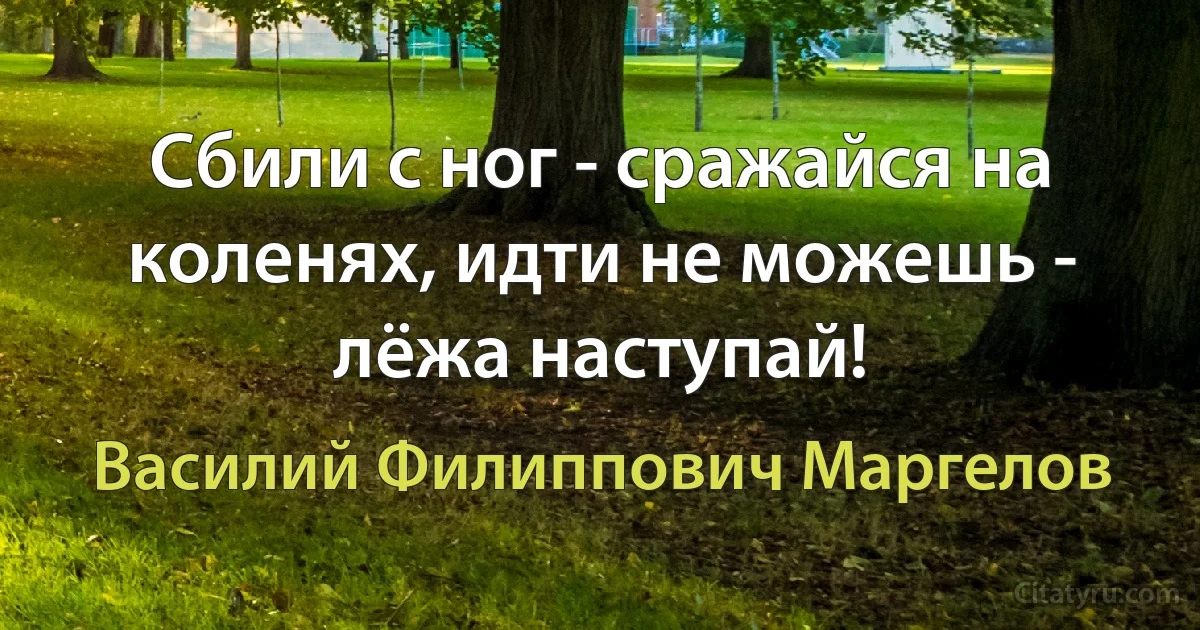 Сбили с ног - сражайся на коленях, идти не можешь - лёжа наступай! (Василий Филиппович Маргелов)