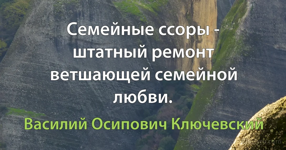 Семейные ссоры - штатный ремонт ветшающей семейной любви. (Василий Осипович Ключевский)