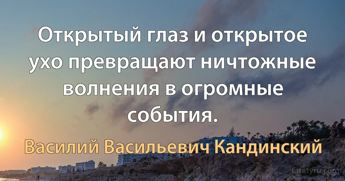 Открытый глаз и открытое ухо превращают ничтожные волнения в огромные события. (Василий Васильевич Кандинский)