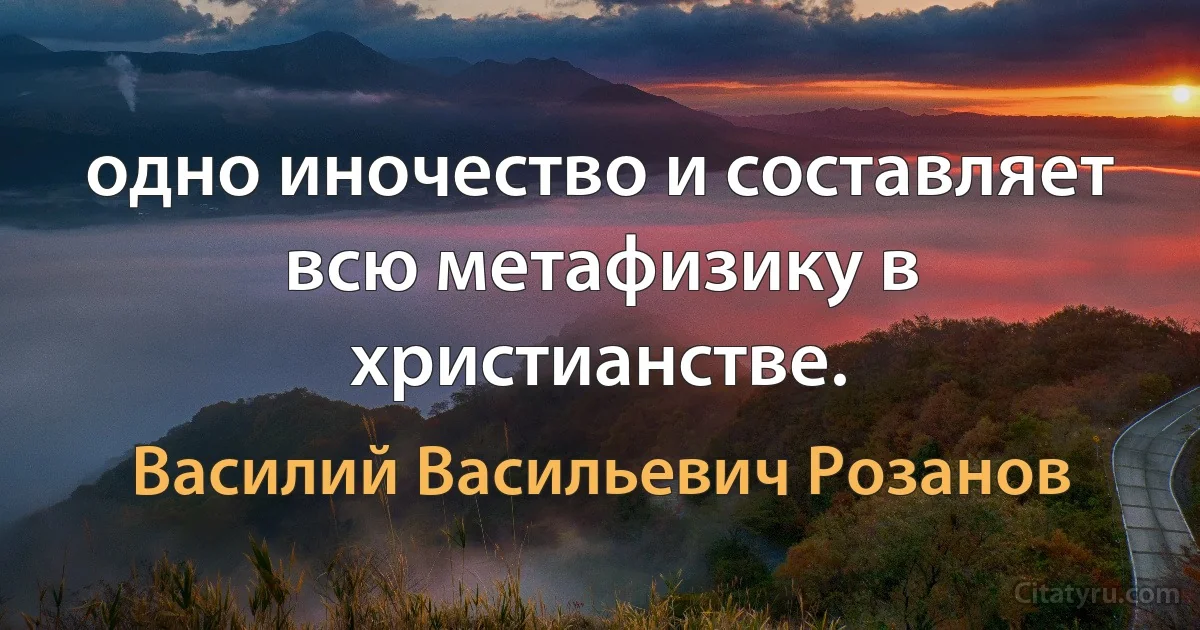 одно иночество и составляет всю метафизику в христианстве. (Василий Васильевич Розанов)