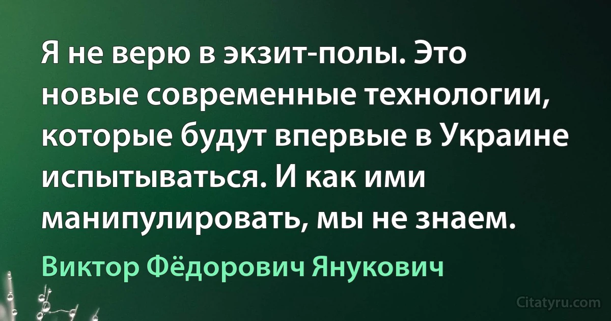 Я не верю в экзит-полы. Это новые современные технологии, которые будут впервые в Украине испытываться. И как ими манипулировать, мы не знаем. (Виктор Фёдорович Янукович)