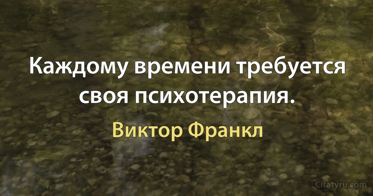 Каждому времени требуется своя психотерапия. (Виктор Франкл)