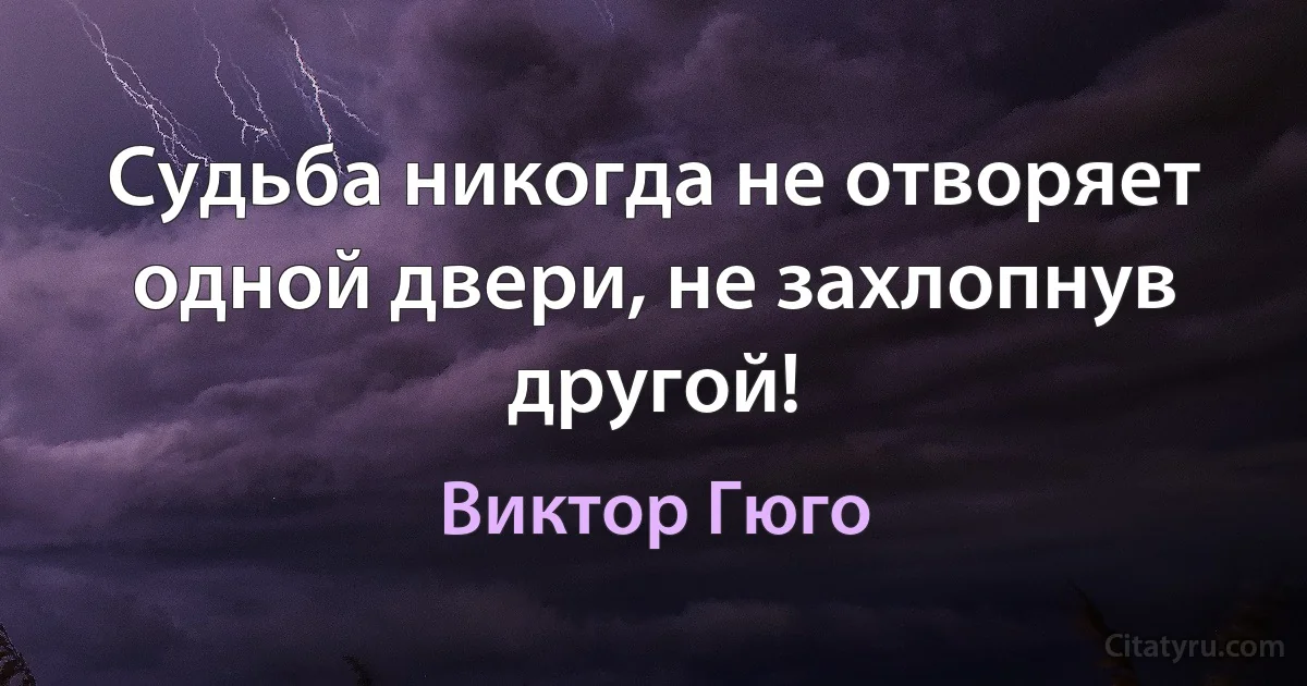 Судьба никогда не отворяет одной двери, не захлопнув другой! (Виктор Гюго)