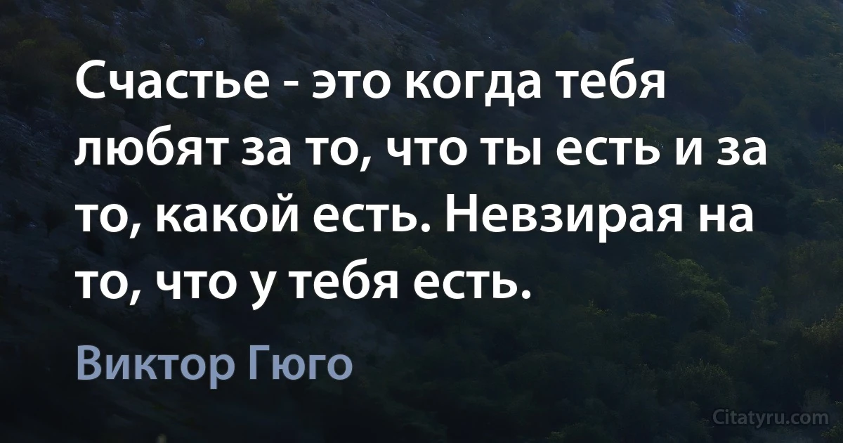 Счастье - это когда тебя любят за то, что ты есть и за то, какой есть. Невзирая на то, что у тебя есть. (Виктор Гюго)