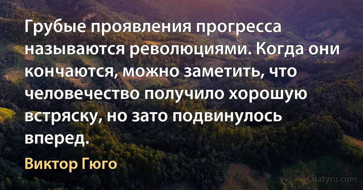 Грубые проявления прогресса называются революциями. Когда они кончаются, можно заметить, что человечество получило хорошую встряску, но зато подвинулось вперед. (Виктор Гюго)