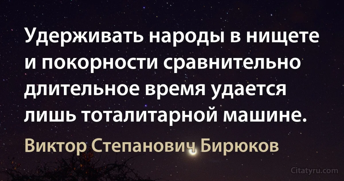 Удерживать народы в нищете и покорности сравнительно длительное время удается лишь тоталитарной машине. (Виктор Степанович Бирюков)