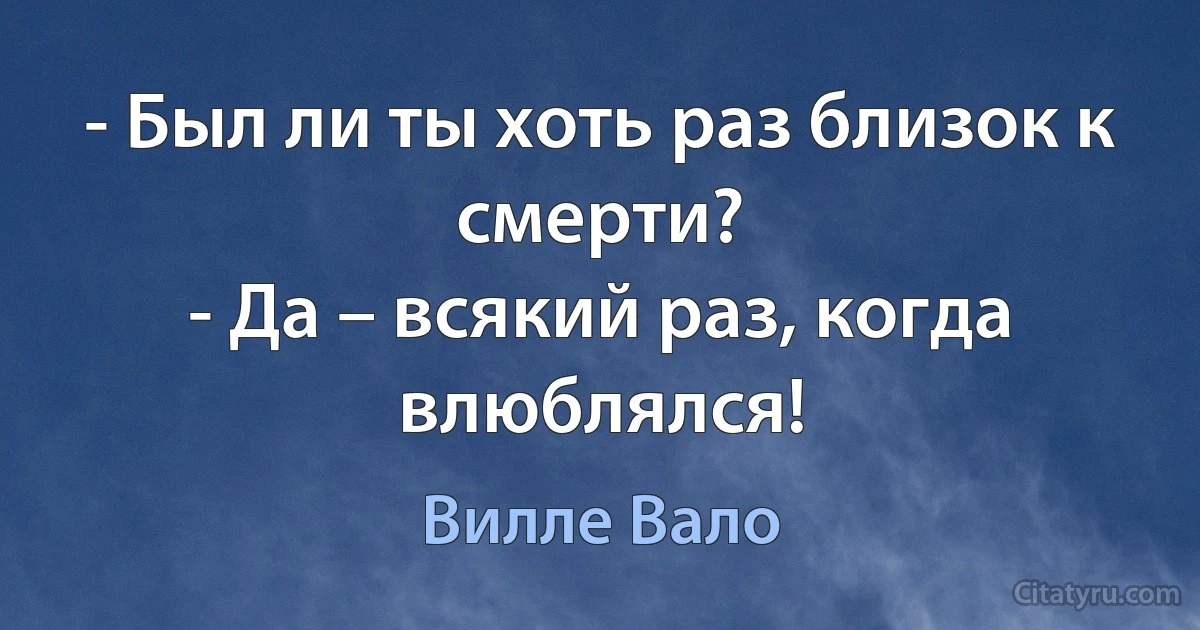 - Был ли ты хоть раз близок к смерти?
- Да – всякий раз, когда влюблялся! (Вилле Вало)