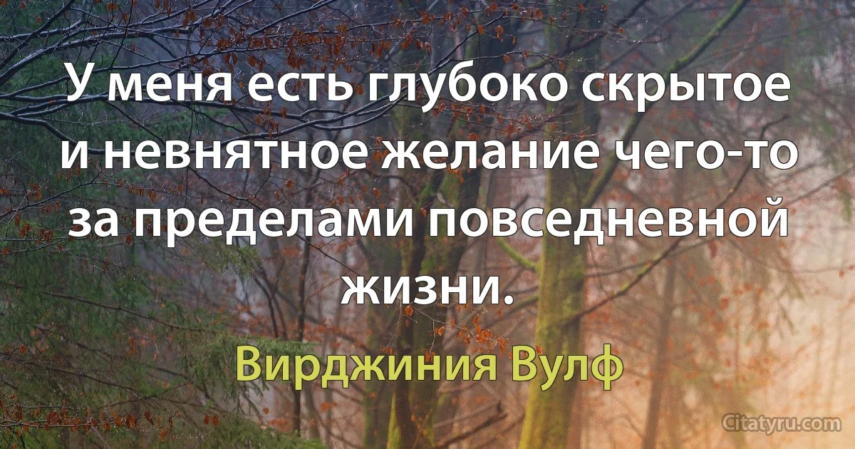 У меня есть глубоко скрытое и невнятное желание чего-то за пределами повседневной жизни. (Вирджиния Вулф)