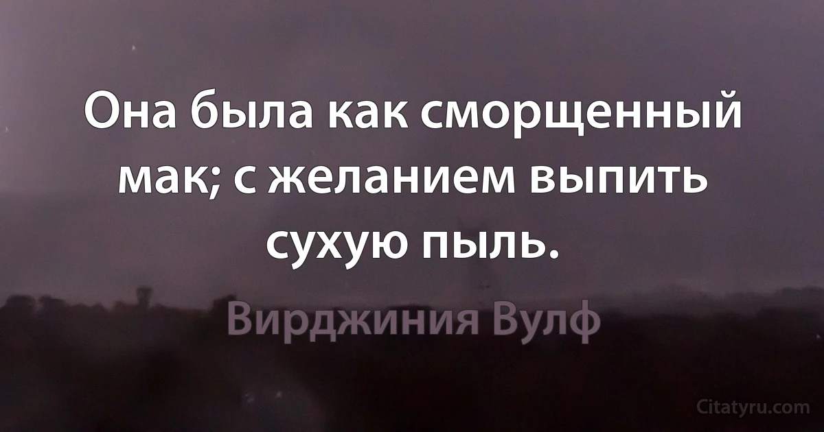 Она была как сморщенный мак; с желанием выпить сухую пыль. (Вирджиния Вулф)