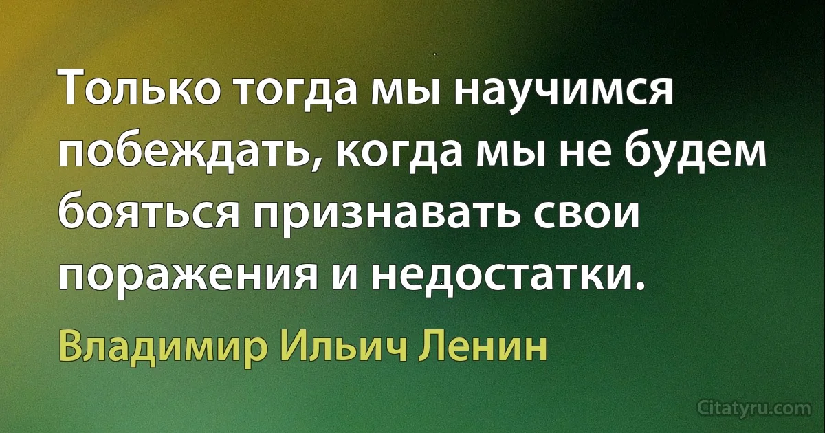 Только тогда мы научимся побеждать, когда мы не будем бояться признавать свои поражения и недостатки. (Владимир Ильич Ленин)