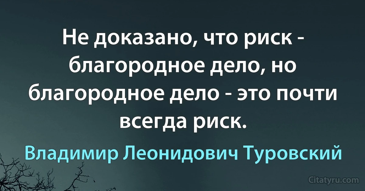 Не доказано, что риск - благородное дело, но благородное дело - это почти всегда риск. (Владимир Леонидович Туровский)