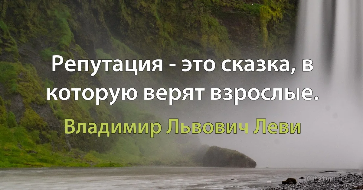 Репутация - это сказка, в которую верят взрослые. (Владимир Львович Леви)