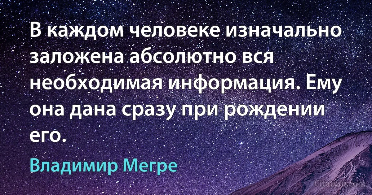 В каждом человеке изначально заложена абсолютно вся необходимая информация. Ему она дана сразу при рождении его. (Владимир Мегре)