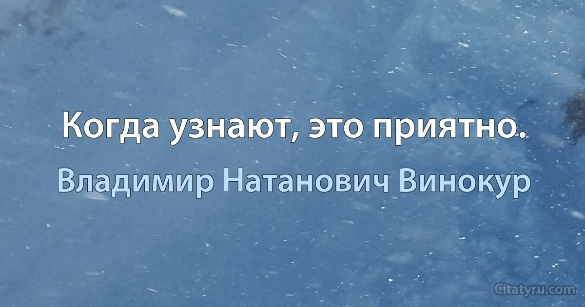 Когда узнают, это приятно. (Владимир Натанович Винокур)