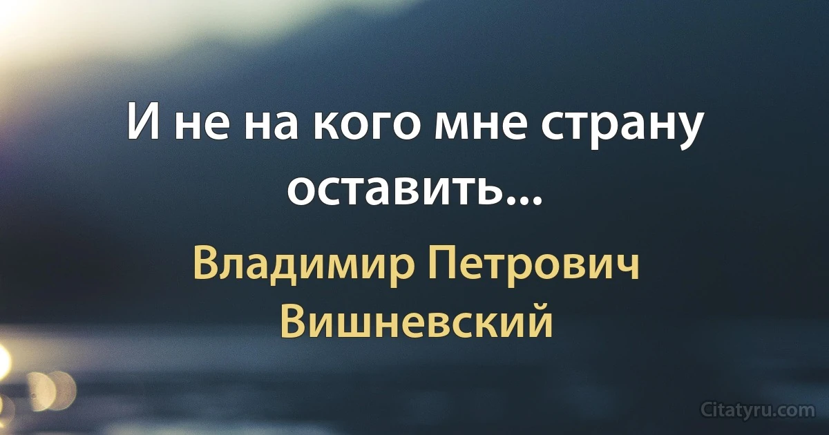 И не на кого мне страну оставить... (Владимир Петрович Вишневский)