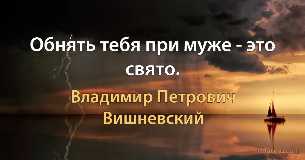 Обнять тебя при муже - это свято. (Владимир Петрович Вишневский)