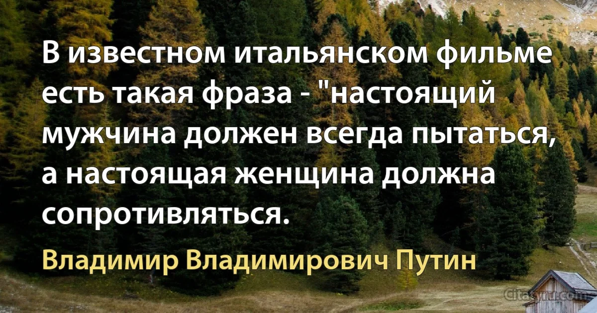 В известном итальянском фильме есть такая фраза - "настоящий мужчина должен всегда пытаться, а настоящая женщина должна сопротивляться. (Владимир Владимирович Путин)