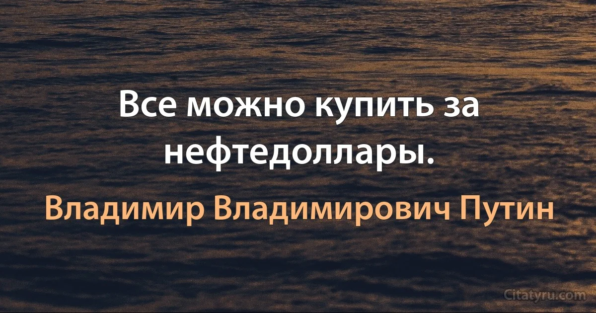 Все можно купить за нефтедоллары. (Владимир Владимирович Путин)